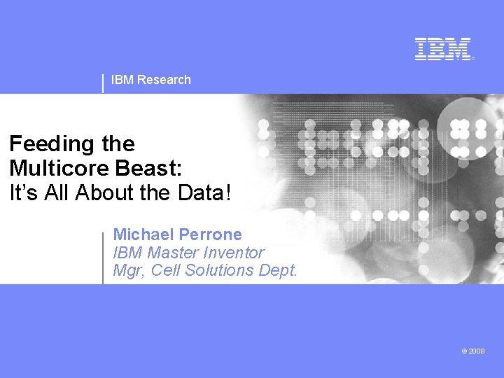 IBM Research Feeding the Multicore Beast: It’s All About the Data! Michael Perrone IBM