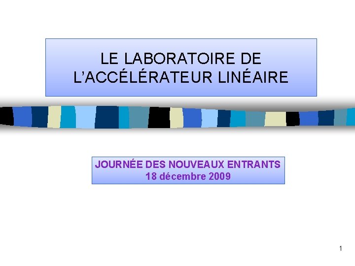 LE LABORATOIRE DE L’ACCÉLÉRATEUR LINÉAIRE JOURNÉE DES NOUVEAUX ENTRANTS 18 décembre 2009 1 