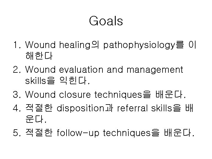Goals 1. Wound healing의 pathophysiology를 이 해한다 2. Wound evaluation and management skills을 익힌다. Goals 1. Wound healing의 pathophysiology를 이 해한다 2. Wound evaluation and management skills을 익힌다.