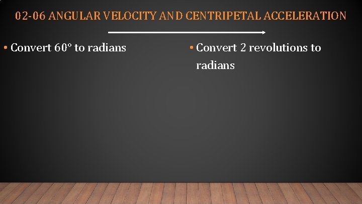 02 -06 ANGULAR VELOCITY AND CENTRIPETAL ACCELERATION • Convert 60° to radians • Convert