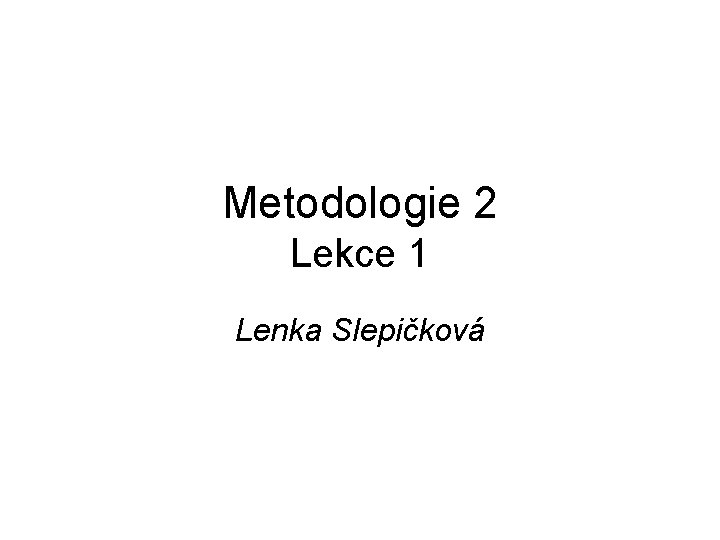 Metodologie 2 Lekce 1 Lenka Slepičková 