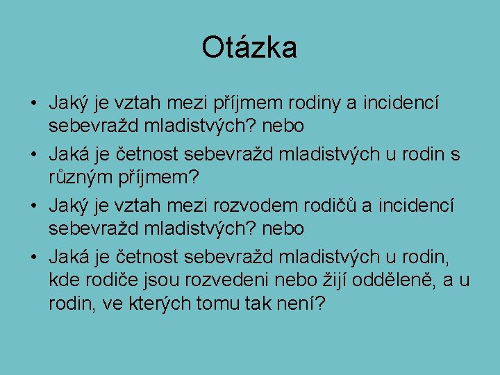 Otázka • Jaký je vztah mezi příjmem rodiny a incidencí sebevražd mladistvých? nebo •