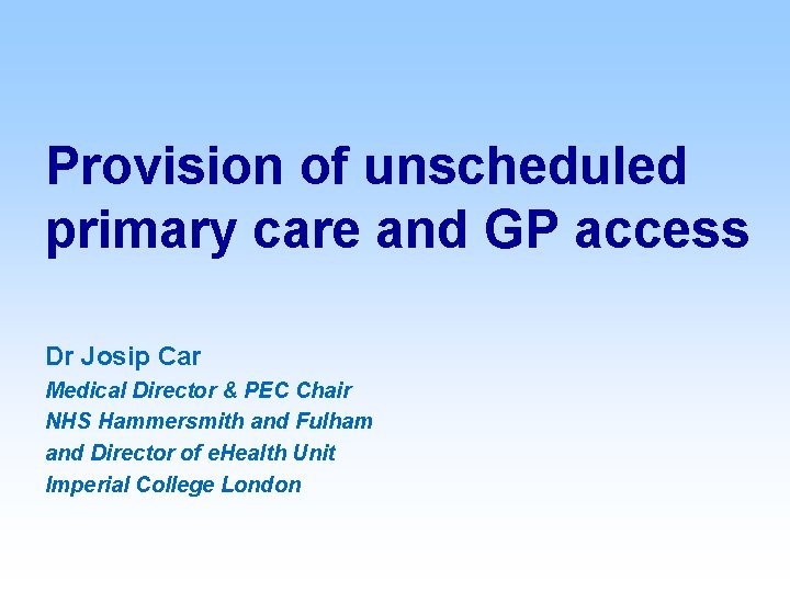 Provision of unscheduled primary care and GP access Dr Josip Car Medical Director &