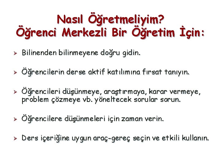 Nasıl Öğretmeliyim? Öğrenci Merkezli Bir Öğretim İçin: Ø Bilinenden bilinmeyene doğru gidin. Ø Öğrencilerin