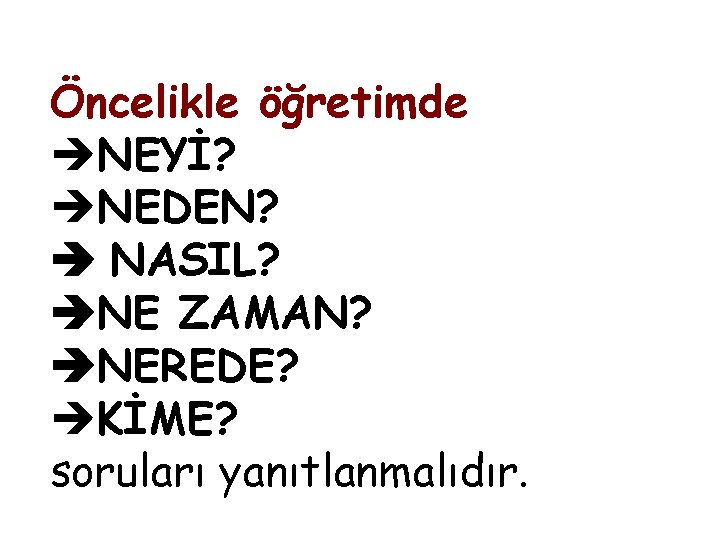 Öncelikle öğretimde NEYİ? NEDEN? NASIL? NE ZAMAN? NEREDE? KİME? soruları yanıtlanmalıdır. 