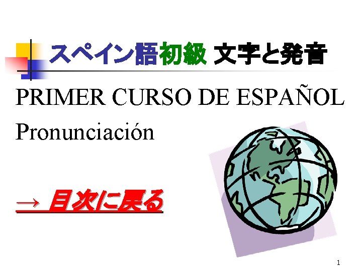 スペイン語初級 文字と発音 PRIMER CURSO DE ESPAÑOL Pronunciación → 目次に戻る 1 