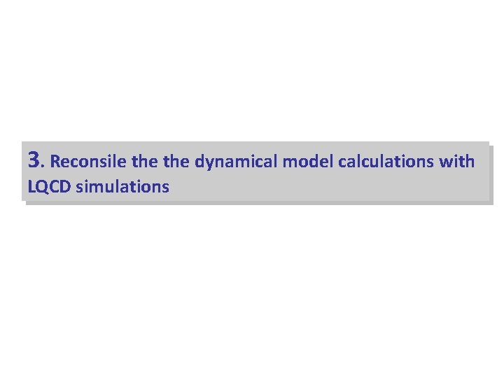 3. Reconsile the dynamical model calculations with LQCD simulations 3. Reconsile the dynamical model calculations with LQCD simulations