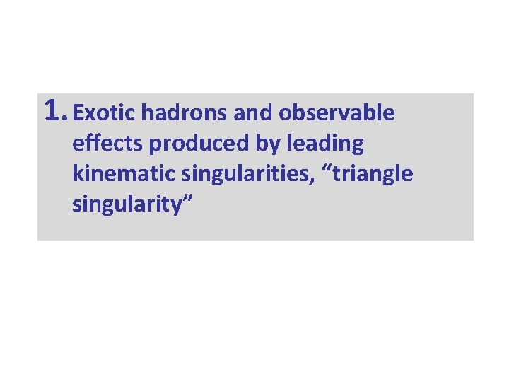 1. Exotic hadrons and observable effects produced by leading kinematic singularities, “triangle singularity” 1. Exotic hadrons and observable effects produced by leading kinematic singularities, “triangle singularity”