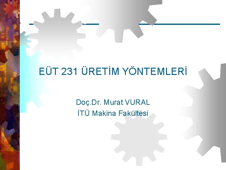 EUT 231 Üretim. Yöntemleri – Doç. Dr. Murat VURAL (İTÜ Makina Fakültesi) EÜT 231