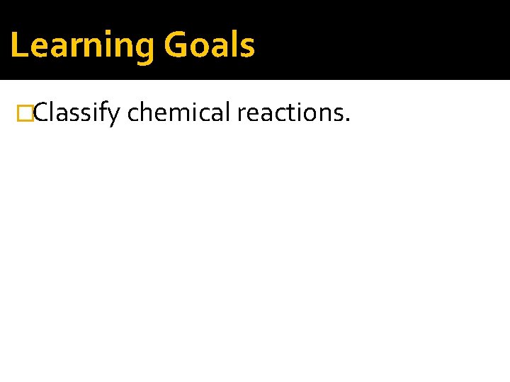 Learning Goals �Classify chemical reactions. 