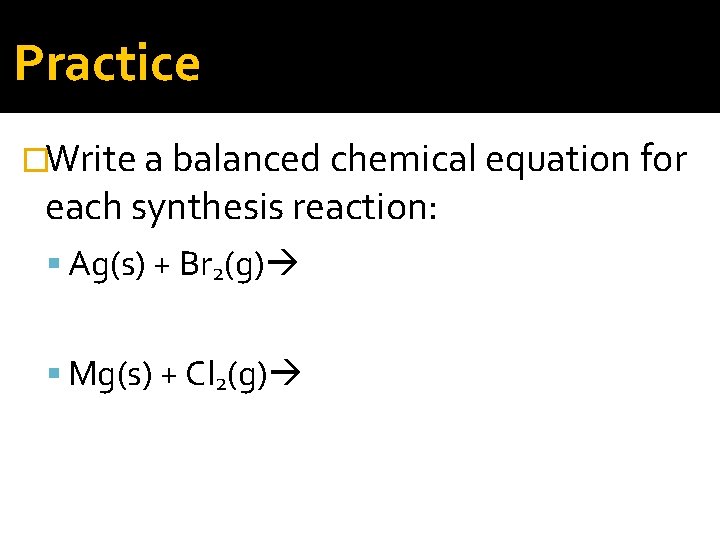 Practice �Write a balanced chemical equation for each synthesis reaction: Ag(s) + Br 2(g)