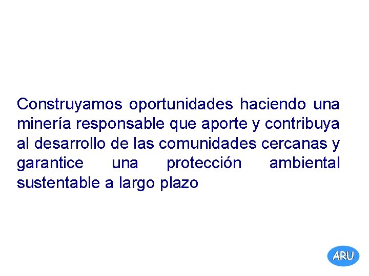 Construyamos oportunidades haciendo una minería responsable que aporte y contribuya al desarrollo de las