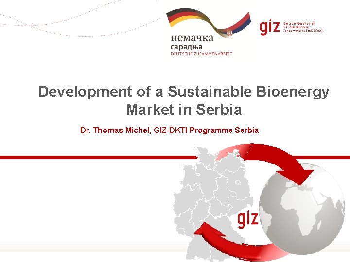 Development of a Sustainable Bioenergy Market in Serbia Dr. Thomas Michel, GIZ-DKTI Programme Serbia
