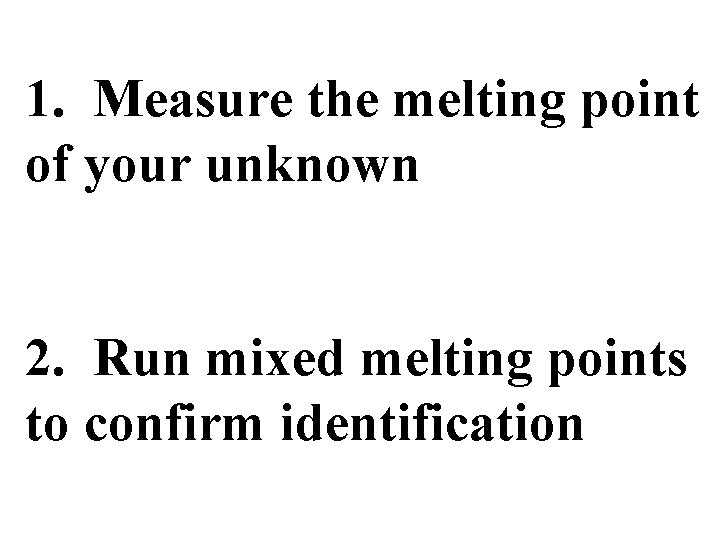 1. Measure the melting point of your unknown 2. Run mixed melting points to