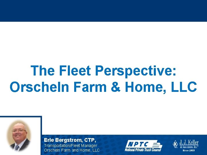 The Fleet Perspective: Orscheln Farm & Home, LLC Erle Bergstrom, CTP, Transportation/Fleet Manager Orscheln