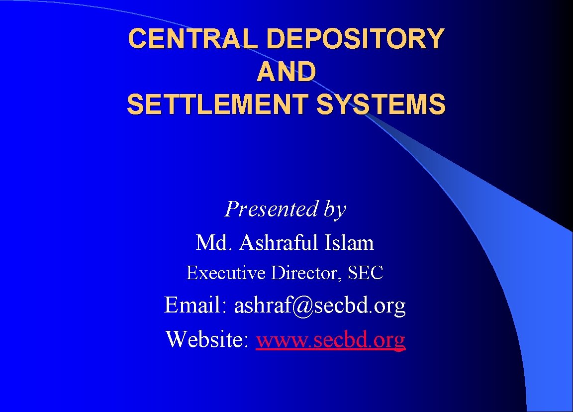 CENTRAL DEPOSITORY AND SETTLEMENT SYSTEMS Presented by Md. Ashraful Islam Executive Director, SEC Email: