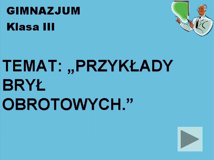 GIMNAZJUM Klasa III TEMAT: „PRZYKŁADY BRYŁ OBROTOWYCH. ” 