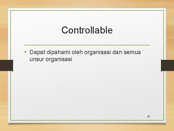 Controllable • Dapat dipahami oleh organisasi dan semua unsur organisasi 37 
