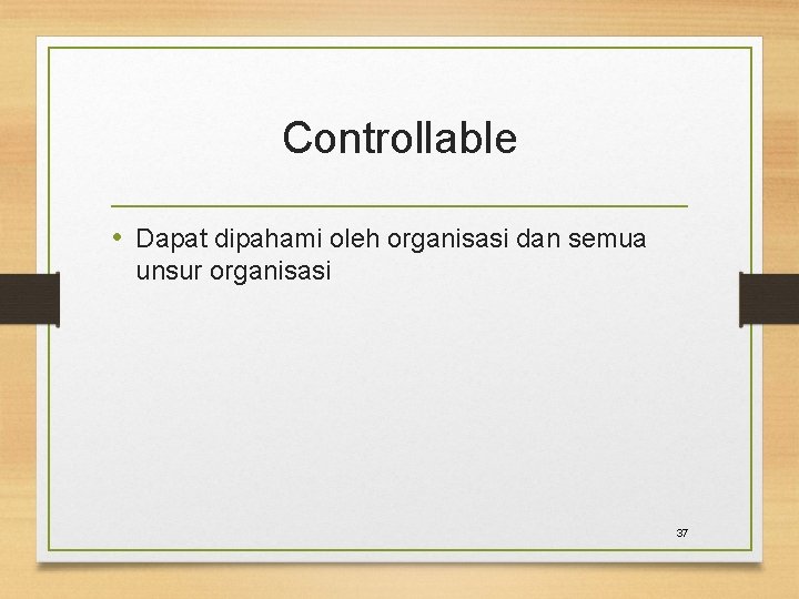 Controllable • Dapat dipahami oleh organisasi dan semua unsur organisasi 37 