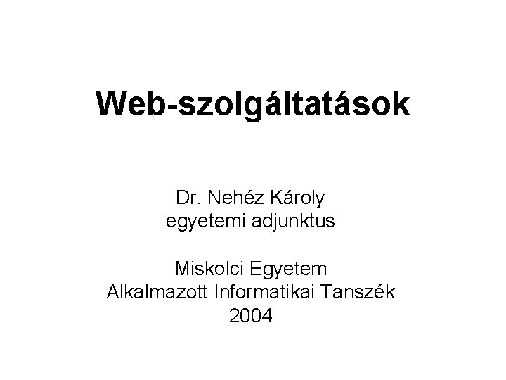 Web-szolgáltatások Dr. Nehéz Károly egyetemi adjunktus Miskolci Egyetem Alkalmazott Informatikai Tanszék 2004 