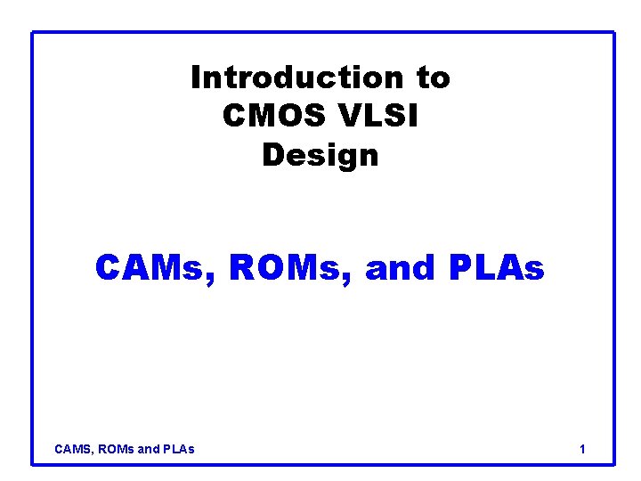 Introduction to CMOS VLSI Design CAMs, ROMs, and PLAs CAMS, ROMs and PLAs 1