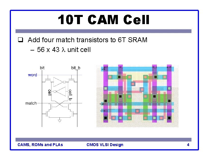 10 T CAM Cell q Add four match transistors to 6 T SRAM –