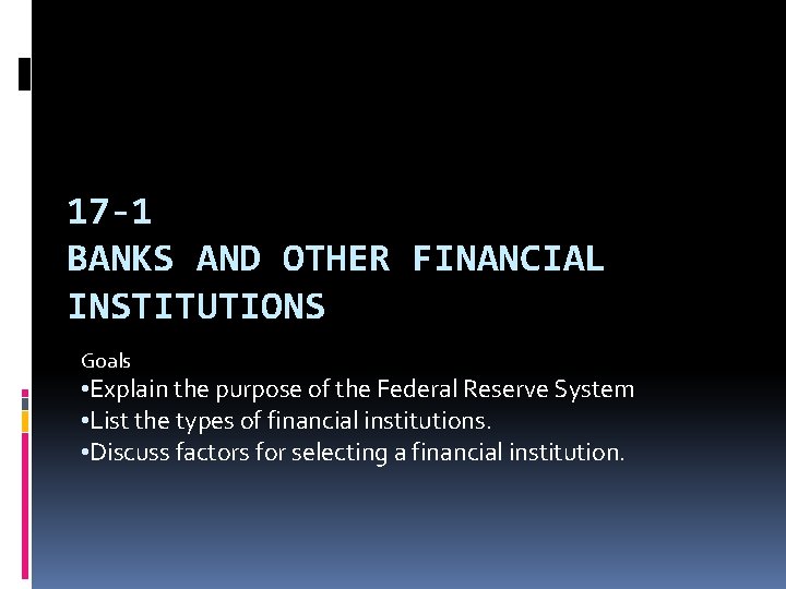 17 -1 BANKS AND OTHER FINANCIAL INSTITUTIONS Goals • Explain the purpose of the