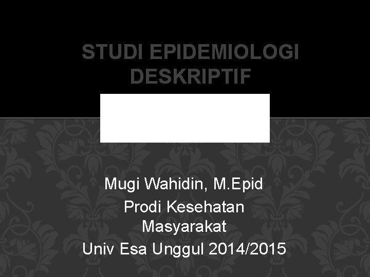 STUDI EPIDEMIOLOGI DESKRIPTIF Mugi Wahidin, M. Epid Prodi Kesehatan Masyarakat Univ Esa Unggul 2014/2015