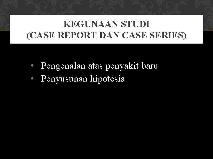 KEGUNAAN STUDI (CASE REPORT DAN CASE SERIES) • Pengenalan atas penyakit baru • Penyusunan