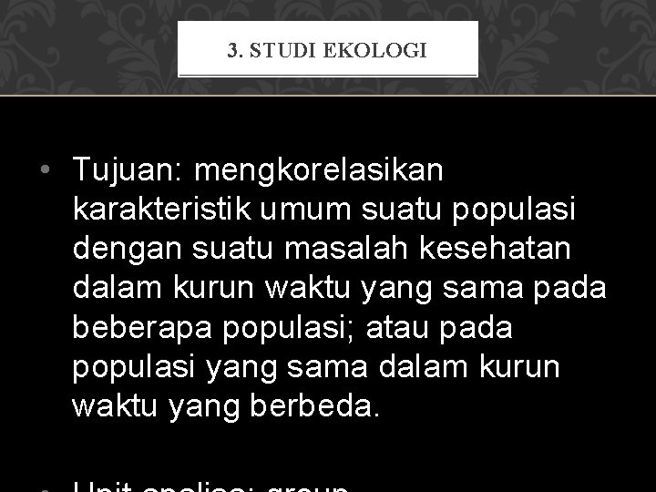 3. STUDI EKOLOGI • Tujuan: mengkorelasikan karakteristik umum suatu populasi dengan suatu masalah kesehatan