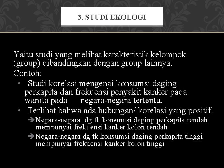 3. STUDI EKOLOGI Yaitu studi yang melihat karakteristik kelompok (group) dibandingkan dengan group lainnya.