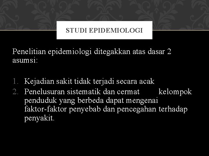 STUDI EPIDEMIOLOGI Penelitian epidemiologi ditegakkan atas dasar 2 asumsi: 1. Kejadian sakit tidak terjadi