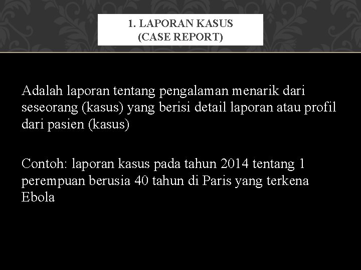 1. LAPORAN KASUS (CASE REPORT) Adalah laporan tentang pengalaman menarik dari seseorang (kasus) yang