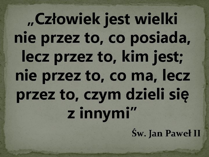 „Człowiek jest wielki nie przez to, co posiada, lecz przez to, kim jest; nie