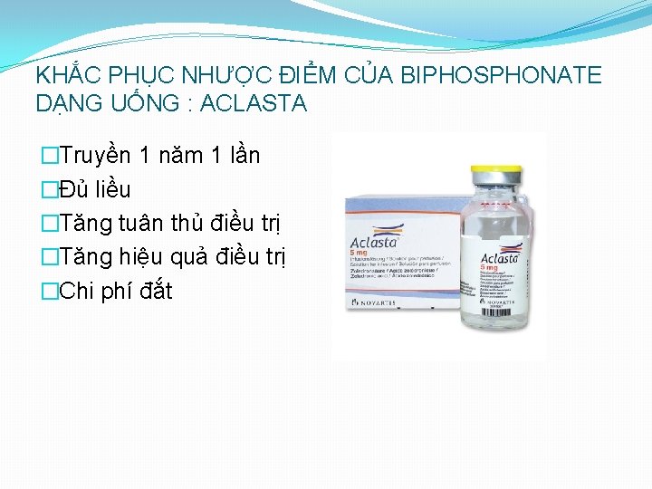 KHẮC PHỤC NHƯỢC ĐIỂM CỦA BIPHOSPHONATE DẠNG UỐNG : ACLASTA �Truyền 1 năm 1