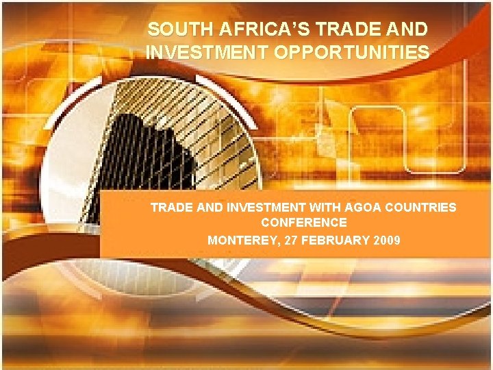 SOUTH AFRICA’S TRADE AND INVESTMENT OPPORTUNITIES TRADE AND INVESTMENT WITH AGOA COUNTRIES CONFERENCE MONTEREY,