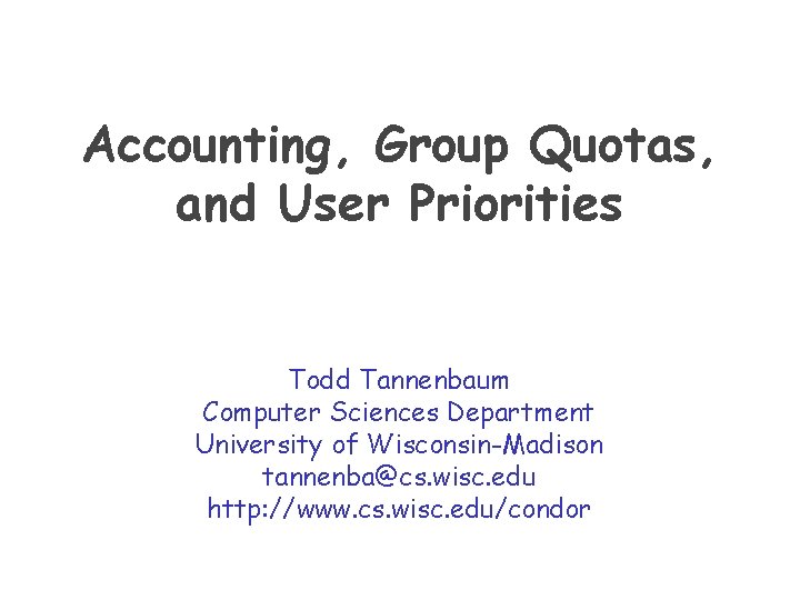 Accounting, Group Quotas, and User Priorities Todd Tannenbaum Computer Sciences Department University of Wisconsin-Madison