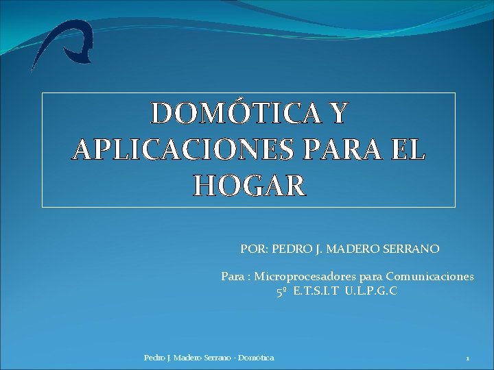 DOMÓTICA Y APLICACIONES PARA EL HOGAR POR: PEDRO J. MADERO SERRANO Para : Microprocesadores DOMÓTICA Y APLICACIONES PARA EL HOGAR POR: PEDRO J. MADERO SERRANO Para : Microprocesadores
