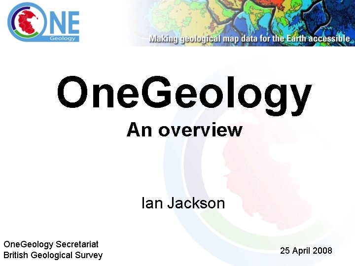 One. Geology An overview Ian Jackson One. Geology Secretariat British Geological Survey 25 April