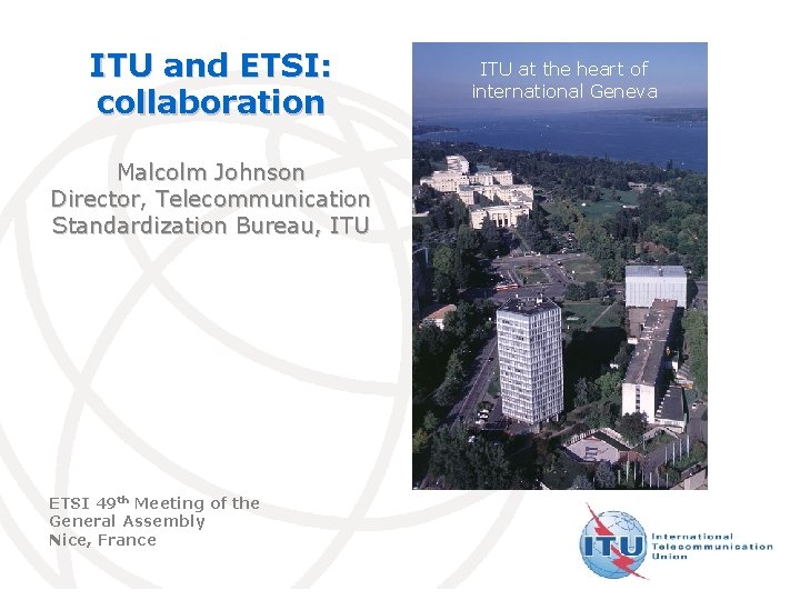 ITU and ETSI: collaboration ITU at the heart of international Geneva Malcolm Johnson Director,