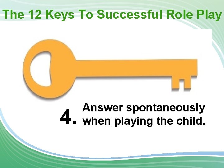 The 12 Keys To Successful Role Play 4. Answer spontaneously when playing the child.