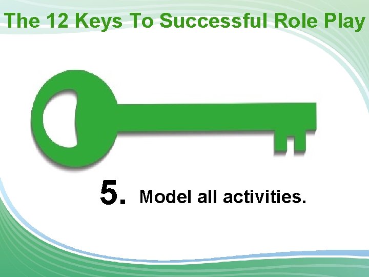 The 12 Keys To Successful Role Play 5. Model all activities. 
