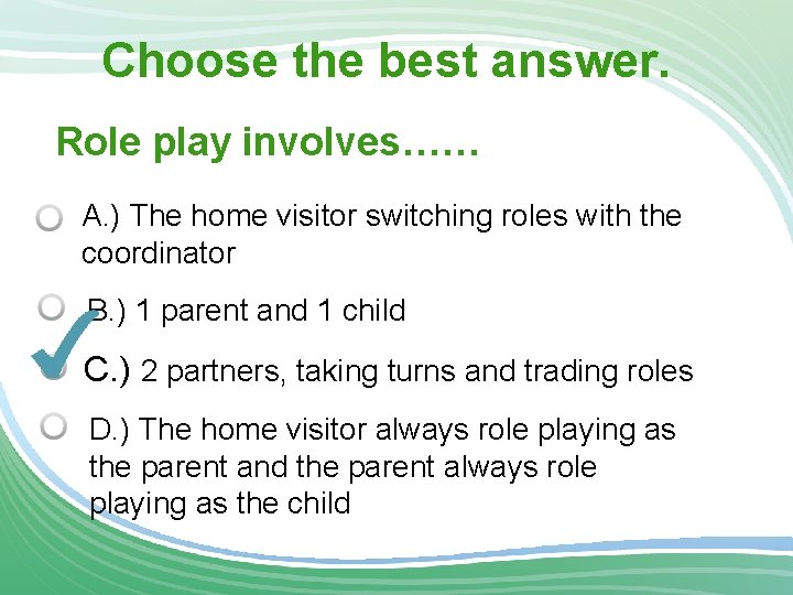 Choose the best answer. Role play involves…… A. ) The home visitor switching roles