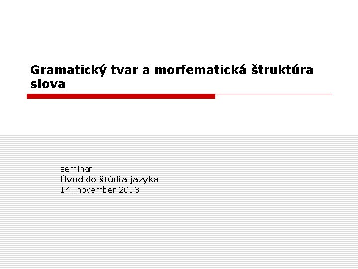 Gramatický tvar a morfematická štruktúra slova seminár Úvod do štúdia jazyka 14. november 2018