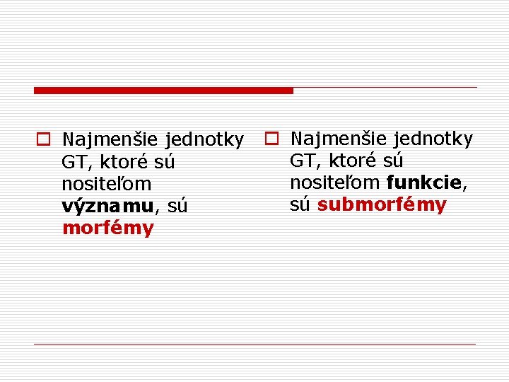 o Najmenšie jednotky GT, ktoré sú nositeľom funkcie, nositeľom sú submorfémy významu, sú morfémy