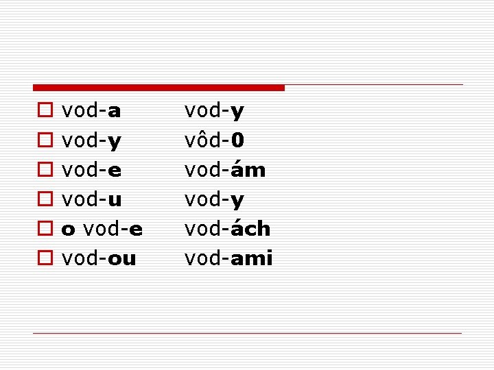 o o o vod-a vod-y vod-e vod-u o vod-e vod-ou vod-y vôd-0 vod-ám vod-y