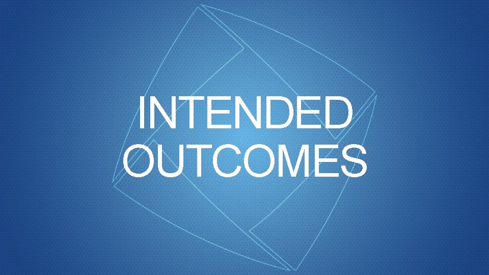 INTENDED OUTCOMES INTENDED OUTCOMES