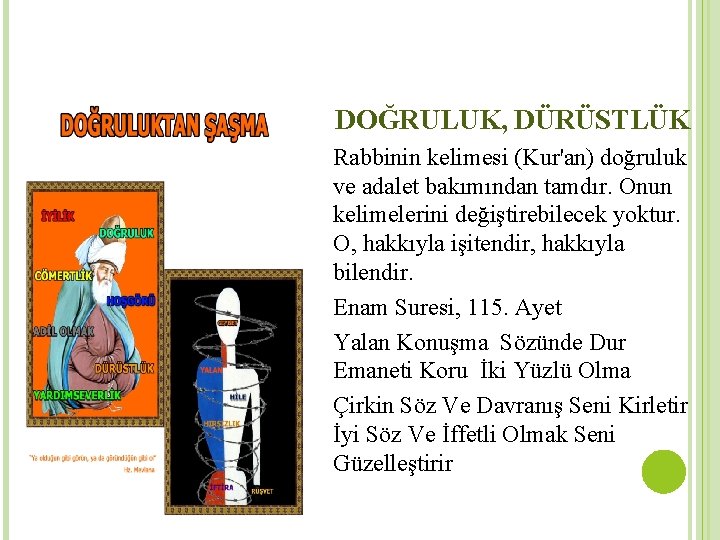 DOĞRULUK, DÜRÜSTLÜK Rabbinin kelimesi (Kur'an) doğruluk ve adalet bakımından tamdır. Onun kelimelerini değiştirebilecek yoktur.