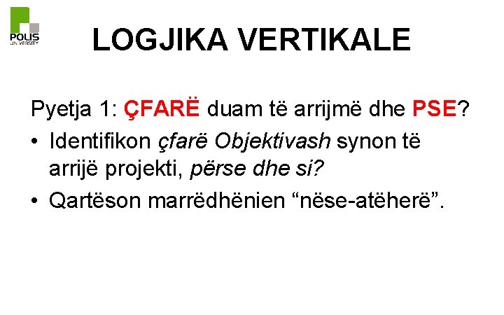 LOGJIKA VERTIKALE Pyetja 1: ÇFARË duam të arrijmë dhe PSE? • Identifikon çfarë Objektivash