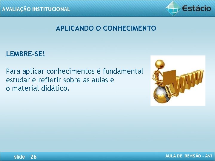 AVALIAÇÃO INSTITUCIONAL APLICANDO O CONHECIMENTO LEMBRE-SE! Para aplicar conhecimentos é fundamental estudar e refletir